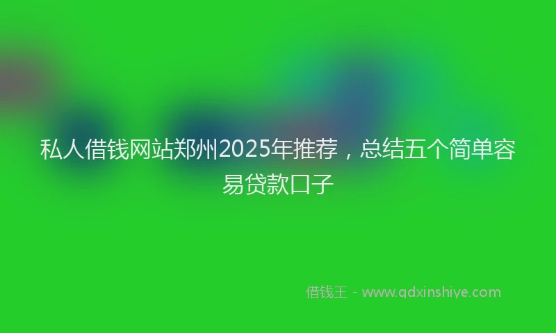 私人借钱网站郑州2025年推荐，总结五个简单容易贷款口子