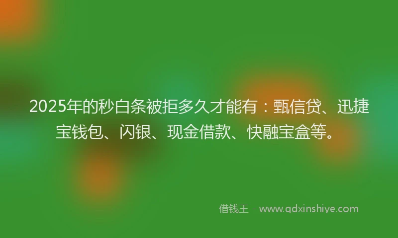 2025年的秒白条被拒多久才能有：甄信贷、迅捷宝钱包、闪银、现金借款、快融宝盒等。