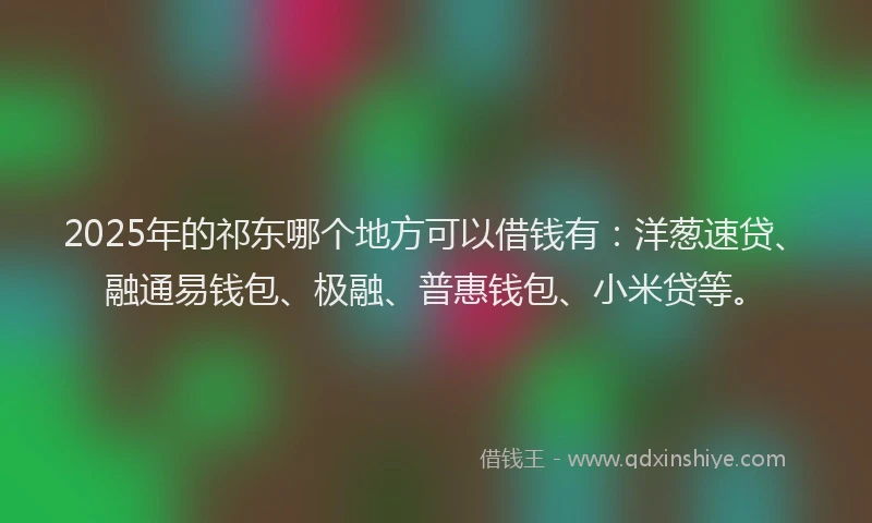 2025年的祁东哪个地方可以借钱有：洋葱速贷、融通易钱包、极融、普惠钱包、小米贷等。