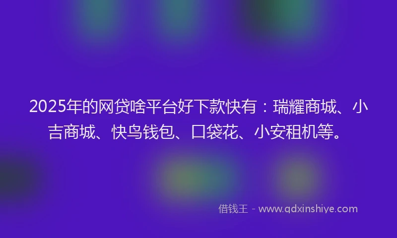 2025年的网贷啥平台好下款快有：瑞耀商城、小吉商城、快鸟钱包、口袋花、小安租机等。