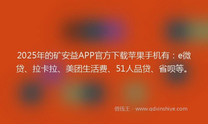 2025年的矿安益APP官方下载苹果手机有：e微贷、拉卡拉、美团生活费、51人品贷、省呗等。