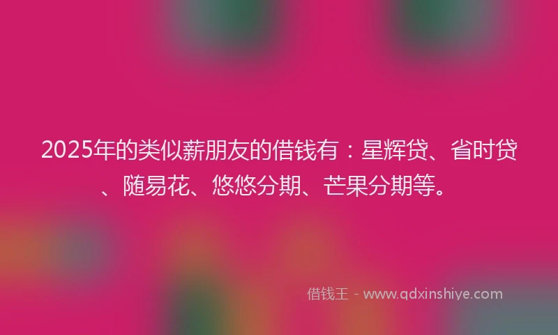 2025年的类似薪朋友的借钱有：星辉贷、省时贷、随易花、悠悠分期、芒果分期等。