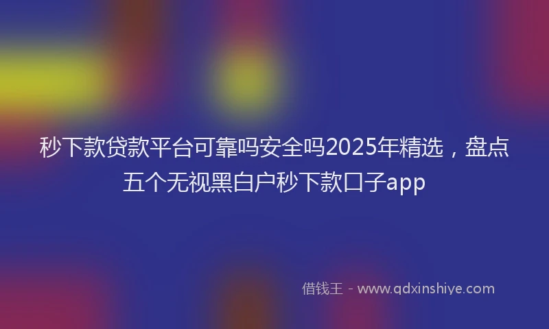 秒下款贷款平台可靠吗安全吗2025年精选，盘点五个无视黑白户秒下款口子app