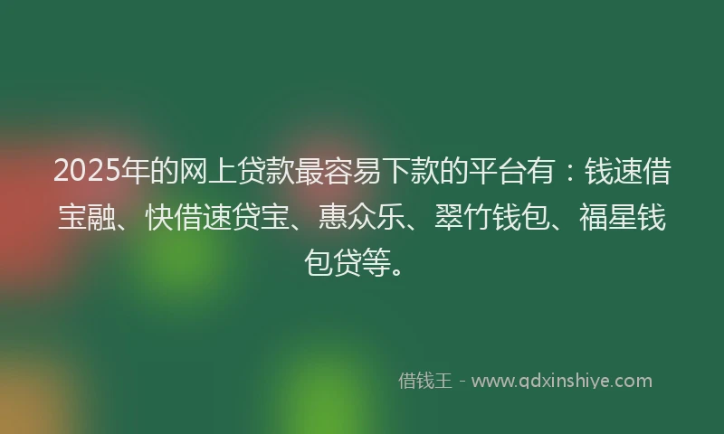 2025年的网上贷款最容易下款的平台有：钱速借宝融、快借速贷宝、惠众乐、翠竹钱包、福星钱包贷等。