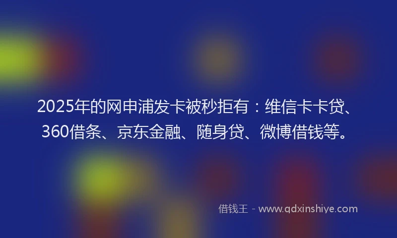 2025年的网申浦发卡被秒拒有：维信卡卡贷、360借条、京东金融、随身贷、微博借钱等。