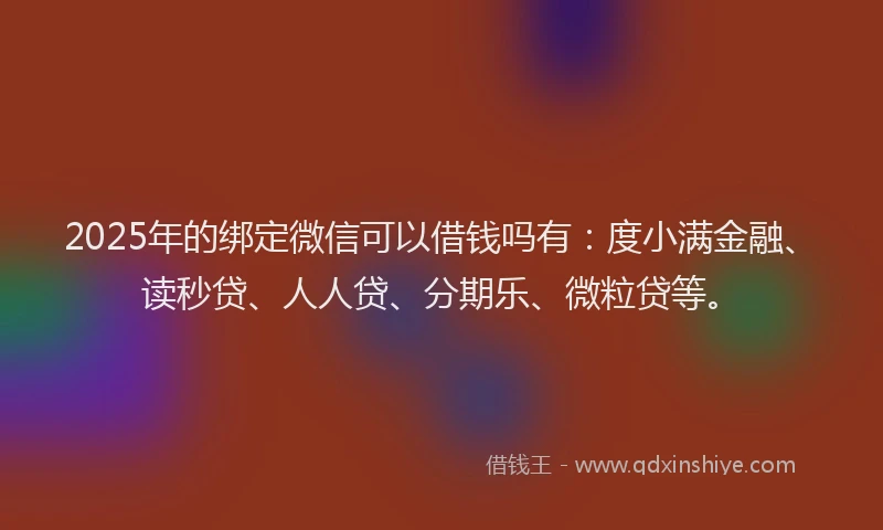2025年的绑定微信可以借钱吗有：度小满金融、读秒贷、人人贷、分期乐、微粒贷等。