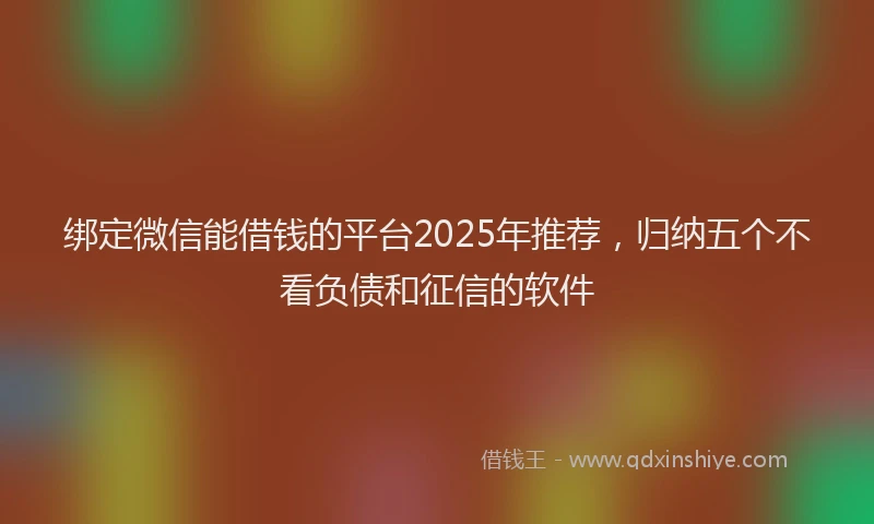 绑定微信能借钱的平台2025年推荐，归纳五个不看负债和征信的软件