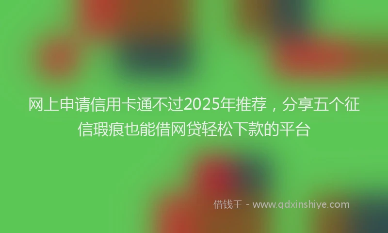 网上申请信用卡通不过2025年推荐，分享五个征信瑕疵也能借网贷轻松下款的平台