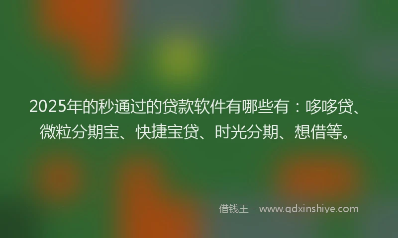 2025年的秒通过的贷款软件有哪些有：哆哆贷、微粒分期宝、快捷宝贷、时光分期、想借等。