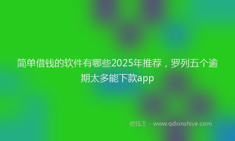 简单借钱的软件有哪些2025年推荐，罗列五个逾期太多能下款app