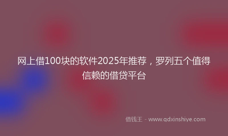 网上借100块的软件2025年推荐，罗列五个值得信赖的借贷平台