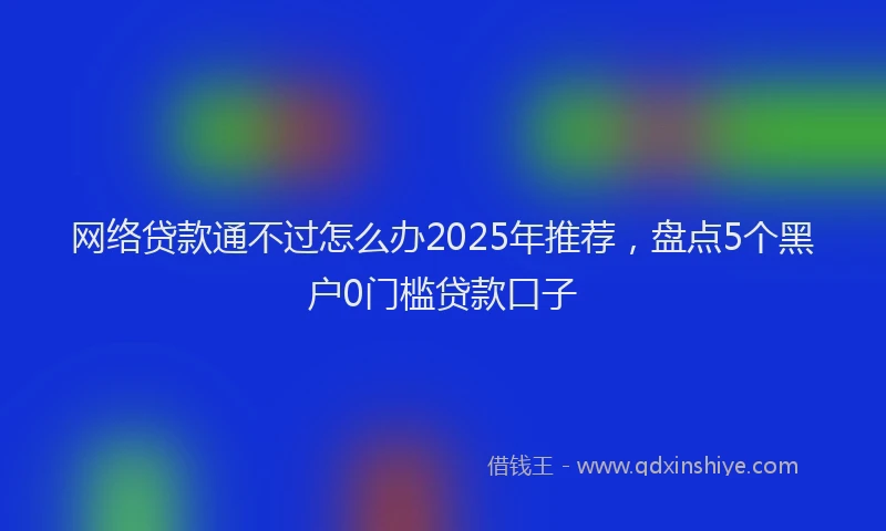 网络贷款通不过怎么办2025年推荐，盘点5个黑户0门槛贷款口子