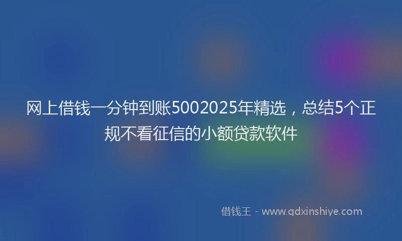 网上借钱一分钟到账5002025年精选，总结5个正规不看征信的小额贷款软件