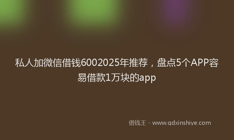 私人加微信借钱6002025年推荐，盘点5个APP容易借款1万块的app