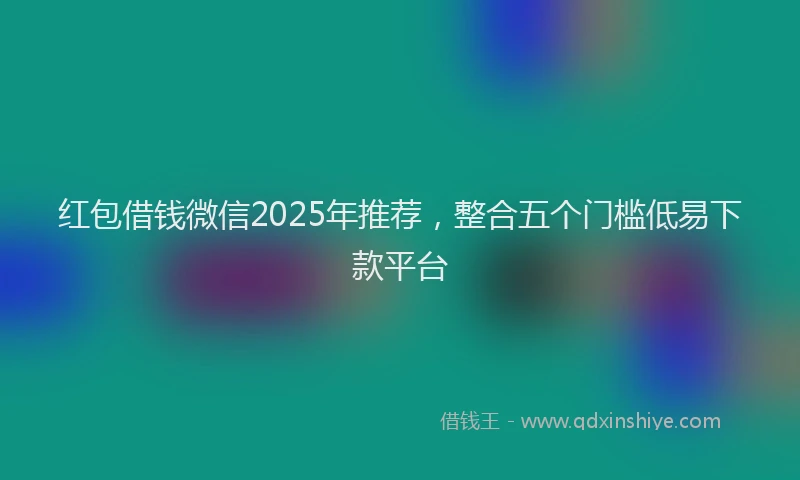 红包借钱微信2025年推荐，整合五个门槛低易下款平台