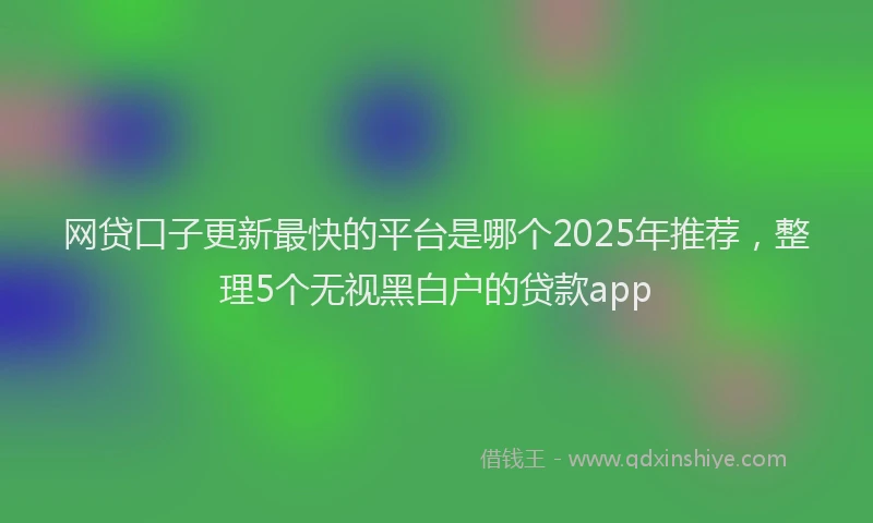网贷口子更新最快的平台是哪个2025年推荐，整理5个无视黑白户的贷款app