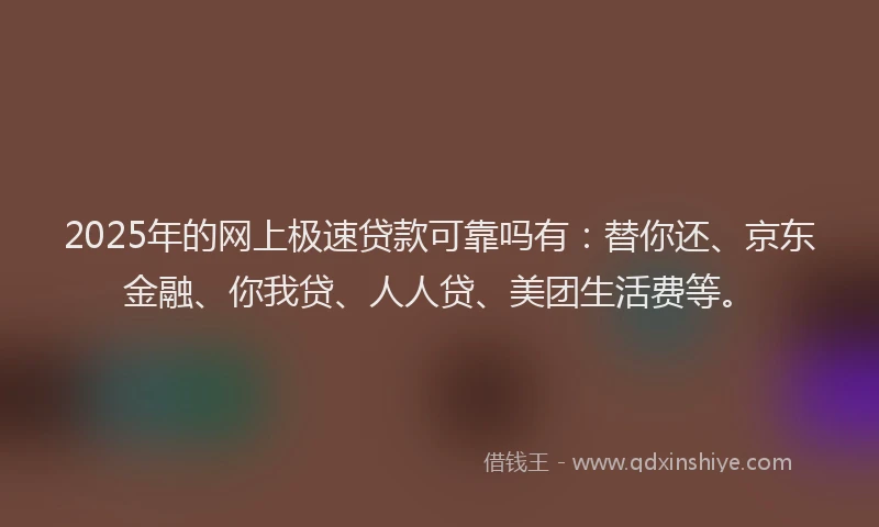 2025年的网上极速贷款可靠吗有:替你还、京东金融、你我贷、人人贷、美团生活费等。
