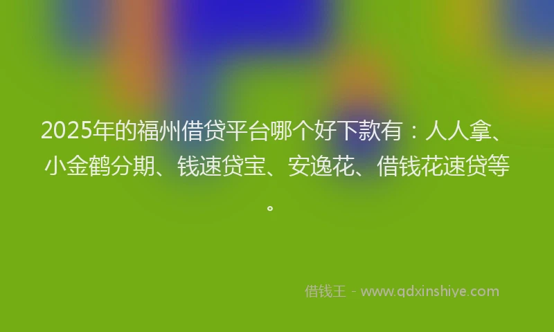 2025年的福州借贷平台哪个好下款有：人人拿、小金鹤分期、钱速贷宝、安逸花、借钱花速贷等。