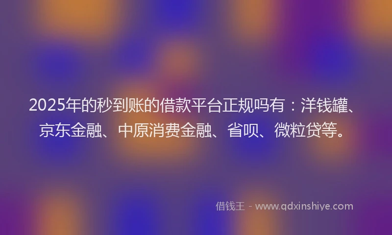 2025年的秒到账的借款平台正规吗有：洋钱罐、京东金融、中原消费金融、省呗、微粒贷等。
