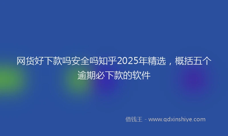 网货好下款吗安全吗知乎2025年精选，概括五个逾期必下款的软件