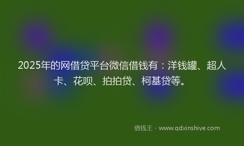 2025年的网借贷平台微信借钱有：洋钱罐、超人卡、花呗、拍拍贷、柯基贷等。