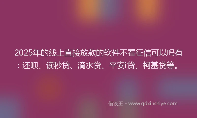 2025年的线上直接放款的软件不看征信可以吗有：还呗、读秒贷、滴水贷、平安i贷、柯基贷等。