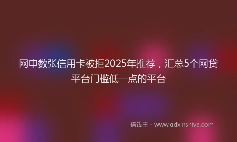 网申数张信用卡被拒2025年推荐，汇总5个网贷平台门槛低一点的平台