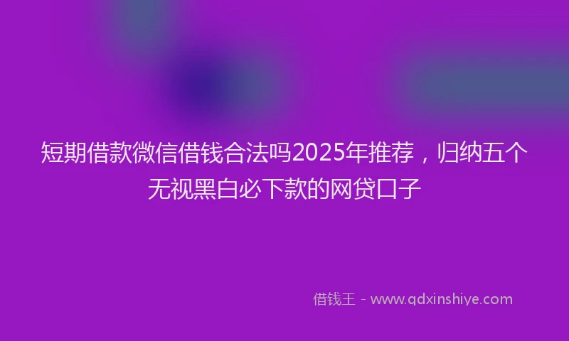 短期借款微信借钱合法吗2025年推荐，归纳五个无视黑白必下款的网贷口子