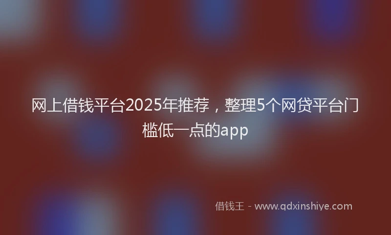 网上借钱平台2025年推荐，整理5个网贷平台门槛低一点的app