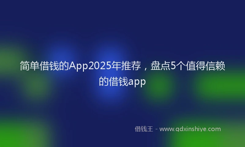 简单借钱的App2025年推荐，盘点5个值得信赖的借钱app