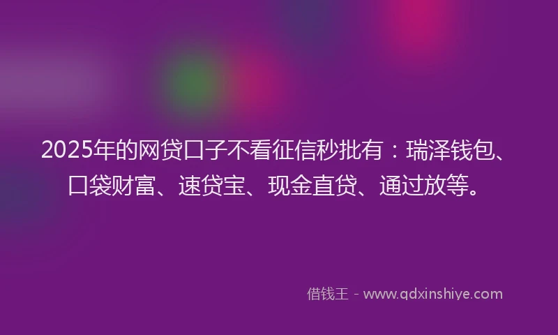 2025年的网贷口子不看征信秒批有：瑞泽钱包、口袋财富、速贷宝、现金直贷、通过放等。