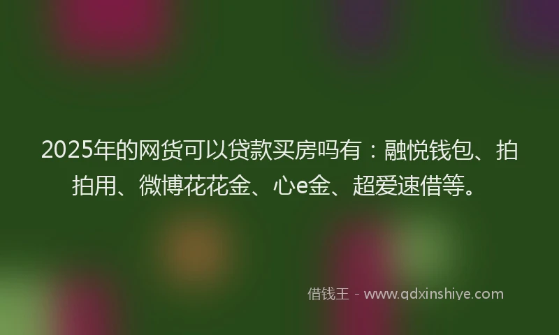 2025年的网货可以贷款买房吗有：融悦钱包、拍拍用、微博花花金、心e金、超爱速借等。