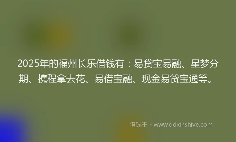 2025年的福州长乐借钱有：易贷宝易融、星梦分期、携程拿去花、易借宝融、现金易贷宝通等。