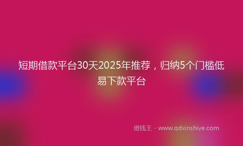 短期借款平台30天2025年推荐，归纳5个门槛低易下款平台