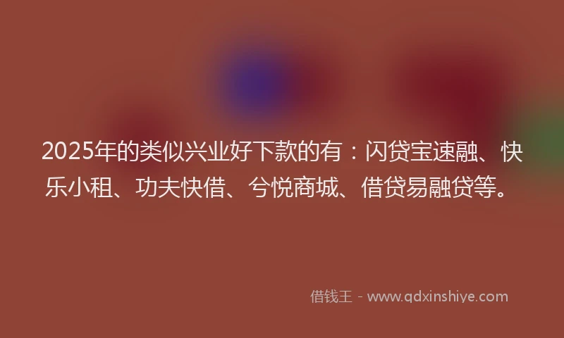 2025年的类似兴业好下款的有：闪贷宝速融、快乐小租、功夫快借、兮悦商城、借贷易融贷等。