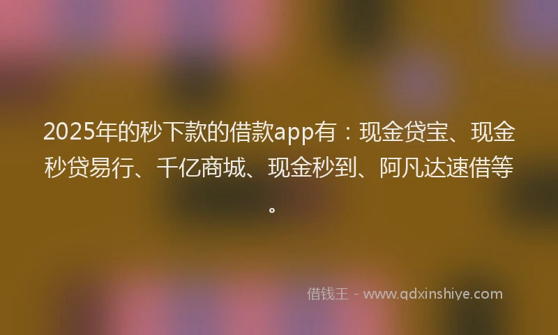 2025年的秒下款的借款app有：现金贷宝、现金秒贷易行、千亿商城、现金秒到、阿凡达速借等。