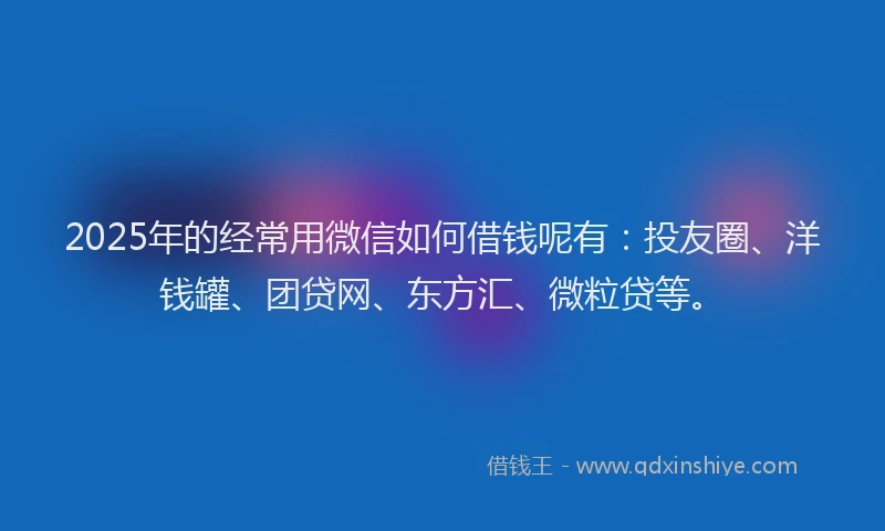 2025年的经常用微信如何借钱呢有：投友圈、洋钱罐、团贷网、东方汇、微粒贷等。