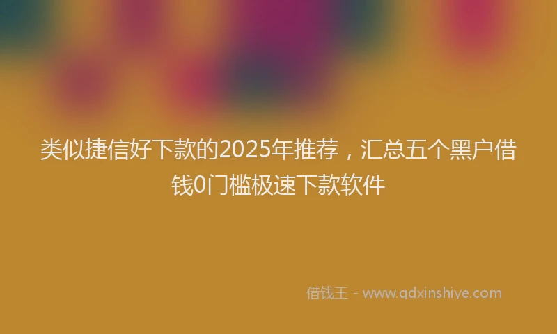 类似捷信好下款的2025年推荐，汇总五个黑户借钱0门槛极速下款软件