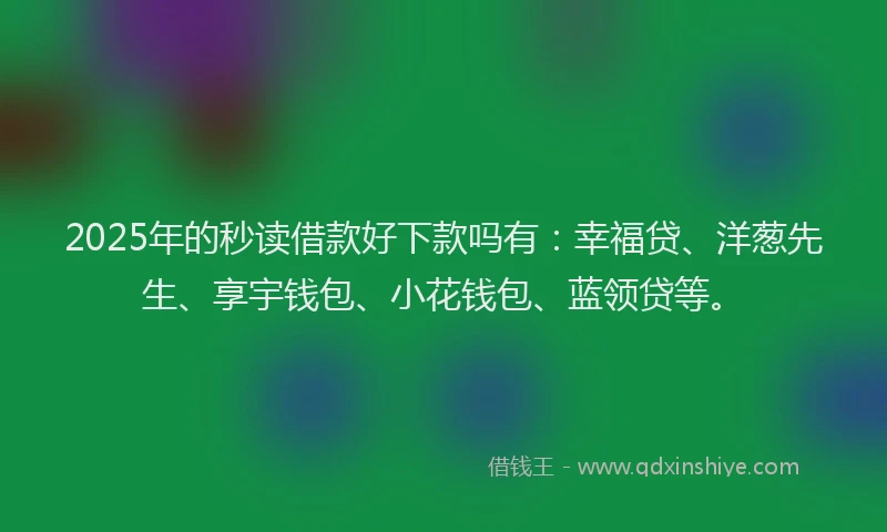 2025年的秒读借款好下款吗有：幸福贷、洋葱先生、享宇钱包、小花钱包、蓝领贷等。