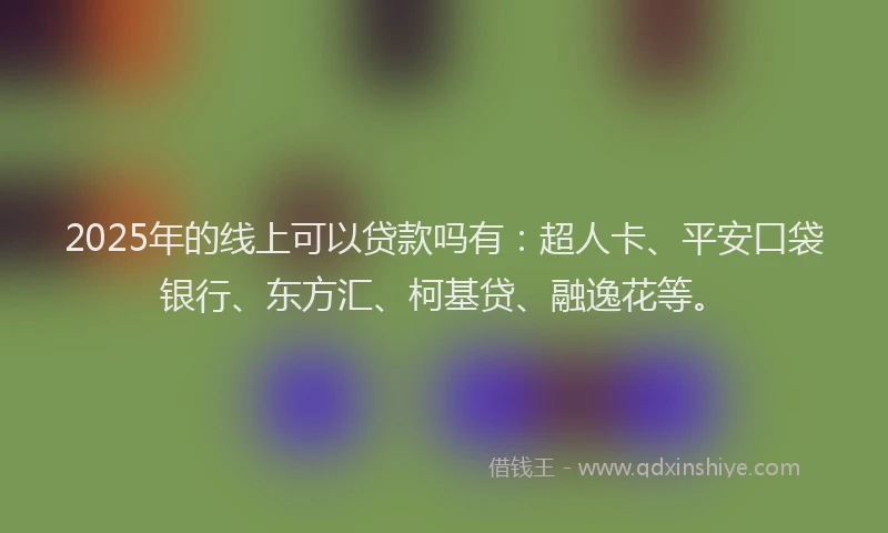 2025年的线上可以贷款吗有：超人卡、平安口袋银行、东方汇、柯基贷、融逸花等。
