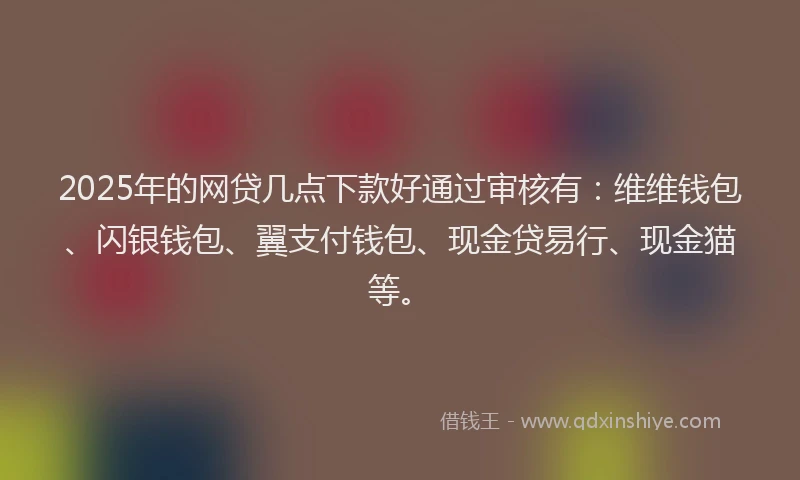 2025年的网贷几点下款好通过审核有：维维钱包、闪银钱包、翼支付钱包、现金贷易行、现金猫等。