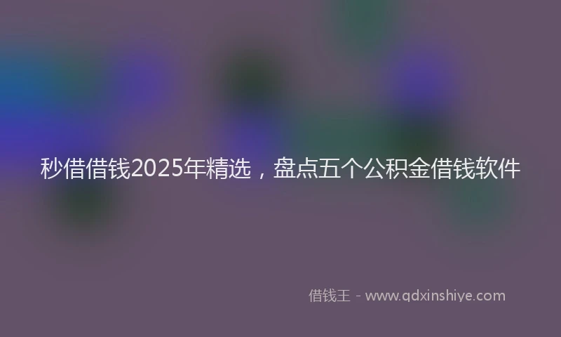 秒借借钱2025年精选，盘点五个公积金借钱软件