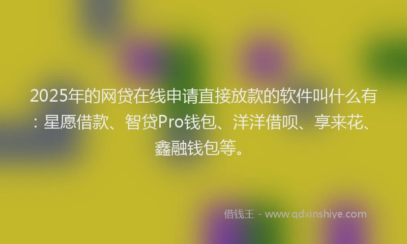 2025年的网贷在线申请直接放款的软件叫什么有：星愿借款、智贷Pro钱包、洋洋借呗、享来花、鑫融钱包等。