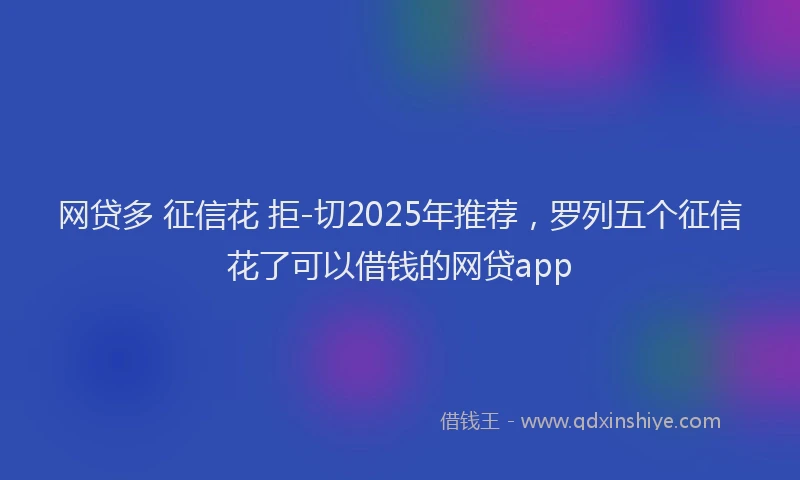 网贷多 征信花 拒-切2025年推荐，罗列五个征信花了可以借钱的网贷app