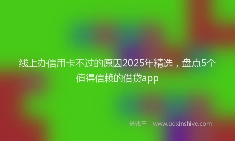 线上办信用卡不过的原因2025年精选，盘点5个值得信赖的借贷app