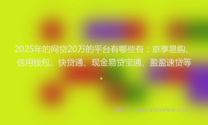 2025年的网贷20万的平台有哪些有：京享易购、信用钱包、快贷通、现金易贷宝通、盈盈速贷等。