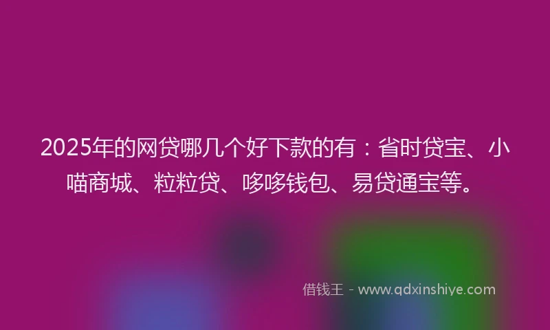 2025年的网贷哪几个好下款的有：省时贷宝、小喵商城、粒粒贷、哆哆钱包、易贷通宝等。