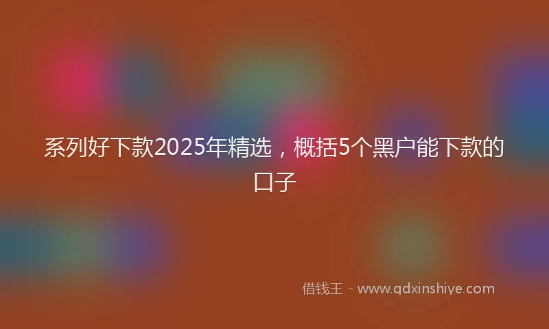 系列好下款2025年精选，概括5个黑户能下款的口子