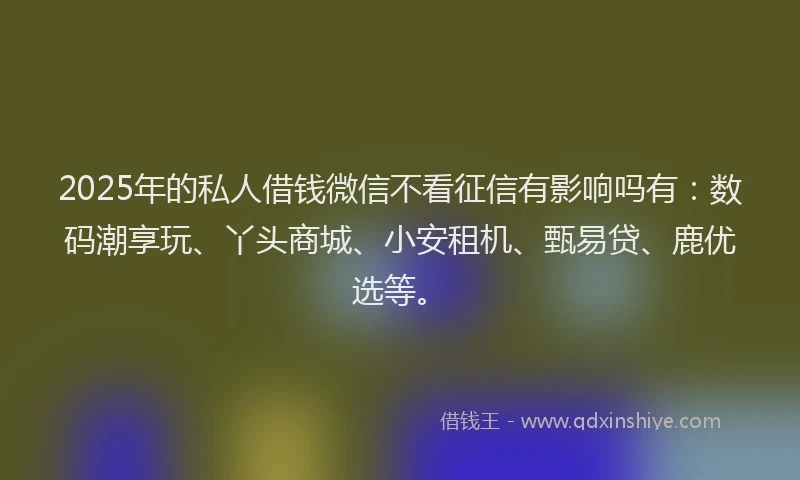 2025年的私人借钱微信不看征信有影响吗有：数码潮享玩、丫头商城、小安租机、甄易贷、鹿优选等。