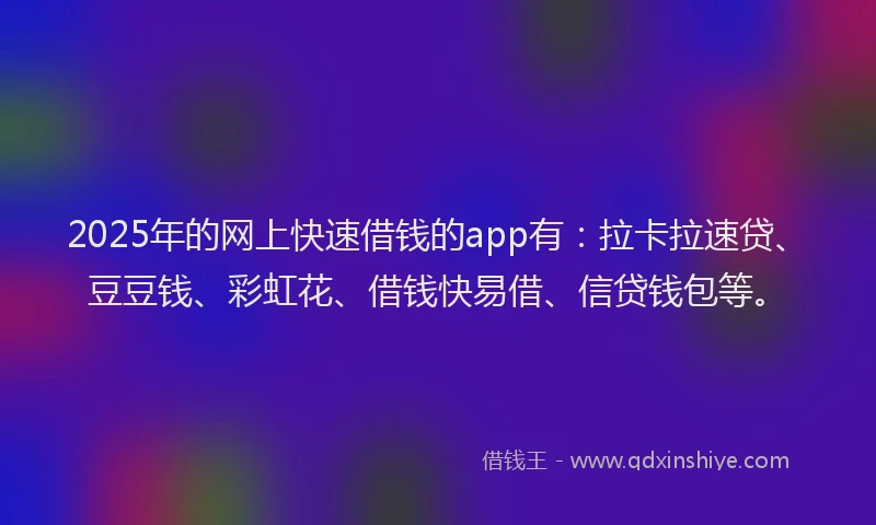 2025年的网上快速借钱的app有：拉卡拉速贷、豆豆钱、彩虹花、借钱快易借、信贷钱包等。